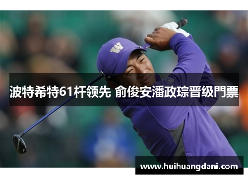 波特希特61杆领先 俞俊安潘政琮晋级門票