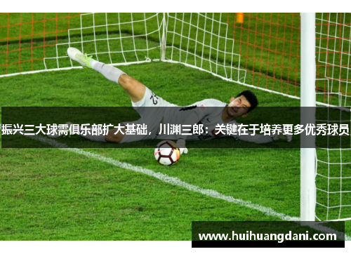 振兴三大球需俱乐部扩大基础，川渊三郎：关键在于培养更多优秀球员