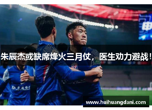 朱辰杰或缺席烽火三月仗，医生劝力避战！