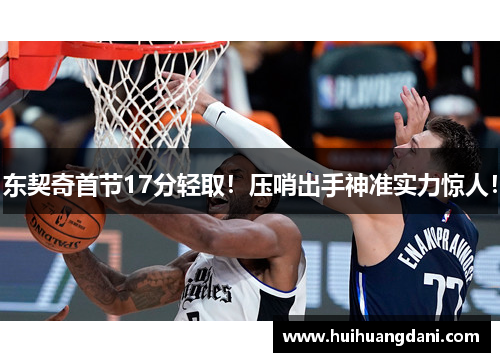 东契奇首节17分轻取！压哨出手神准实力惊人！