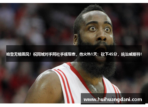 哈登无镜画风！祝同城对手阿杜手感爆表，他火热1天：砍下45分，统治威斯特！